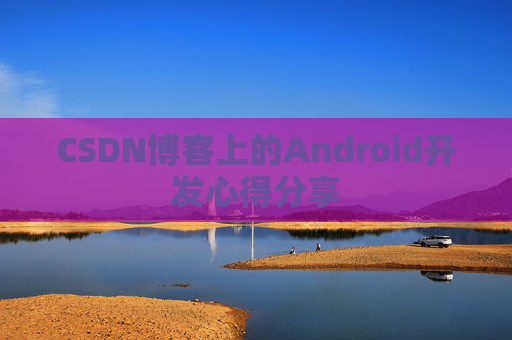 CSDN博客上的Android开发心得分享 CSDN博客上的Android开发心得分享
